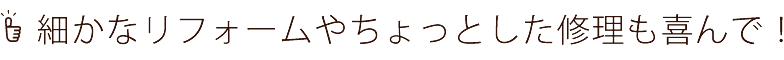 細かなリフォームやちょっとした修理も喜んで！